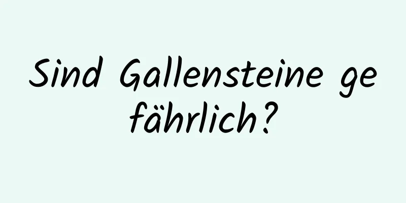 Sind Gallensteine ​​gefährlich?