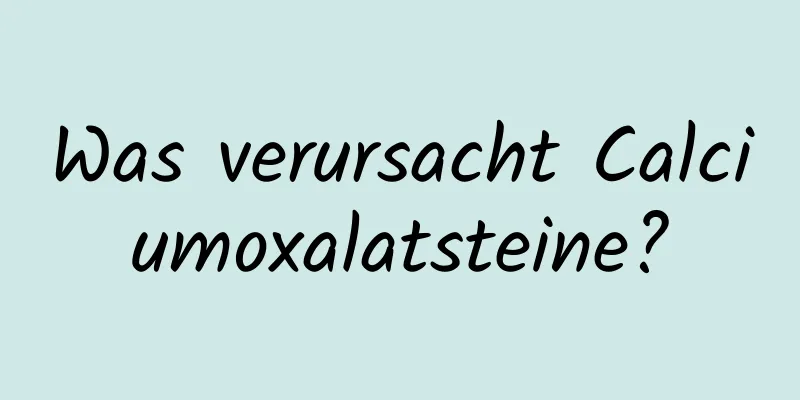 Was verursacht Calciumoxalatsteine?