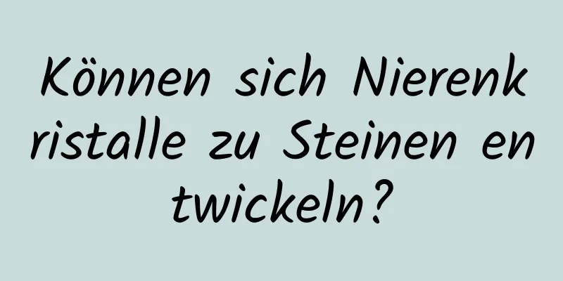 Können sich Nierenkristalle zu Steinen entwickeln?