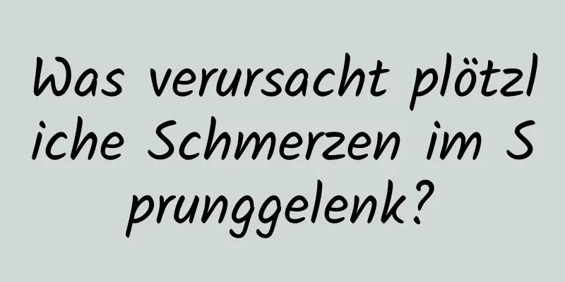 Was verursacht plötzliche Schmerzen im Sprunggelenk?