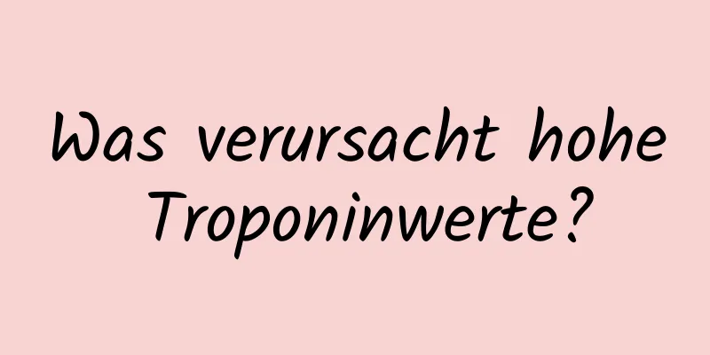 Was verursacht hohe Troponinwerte?