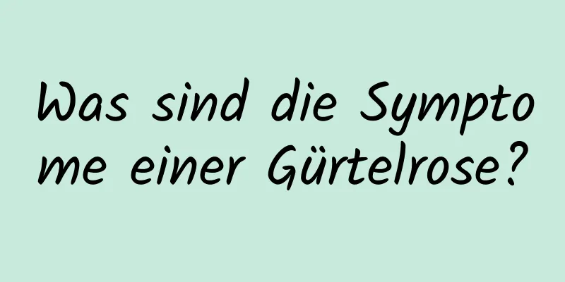 Was sind die Symptome einer Gürtelrose?
