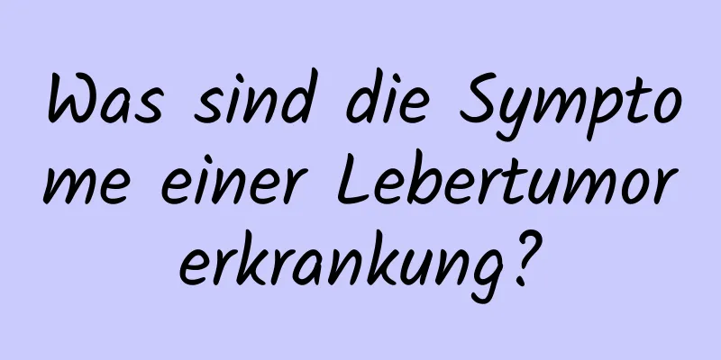 Was sind die Symptome einer Lebertumorerkrankung?