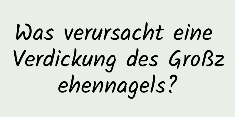 Was verursacht eine Verdickung des Großzehennagels?