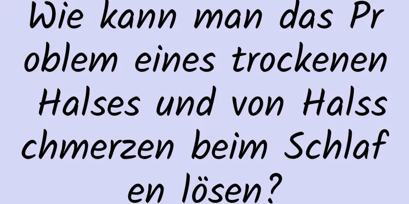 Wie kann man das Problem eines trockenen Halses und von Halsschmerzen beim Schlafen lösen?