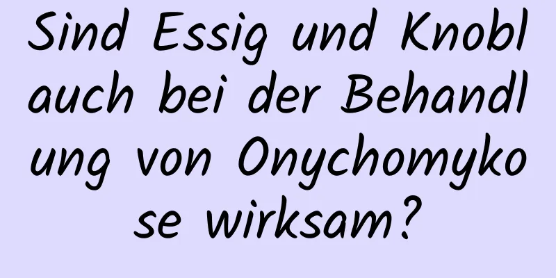 Sind Essig und Knoblauch bei der Behandlung von Onychomykose wirksam?