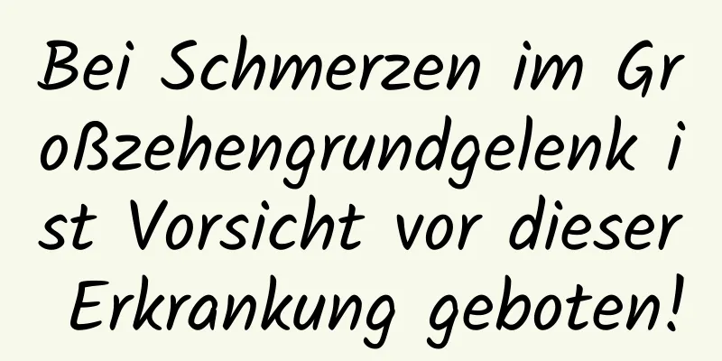 Bei Schmerzen im Großzehengrundgelenk ist Vorsicht vor dieser Erkrankung geboten!