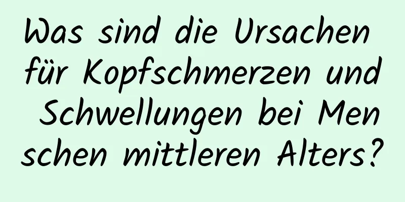 Was sind die Ursachen für Kopfschmerzen und Schwellungen bei Menschen mittleren Alters?