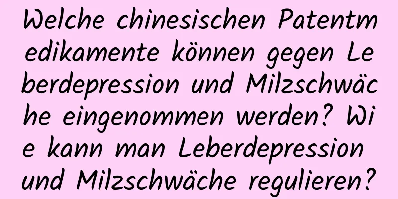 Welche chinesischen Patentmedikamente können gegen Leberdepression und Milzschwäche eingenommen werden? Wie kann man Leberdepression und Milzschwäche regulieren?