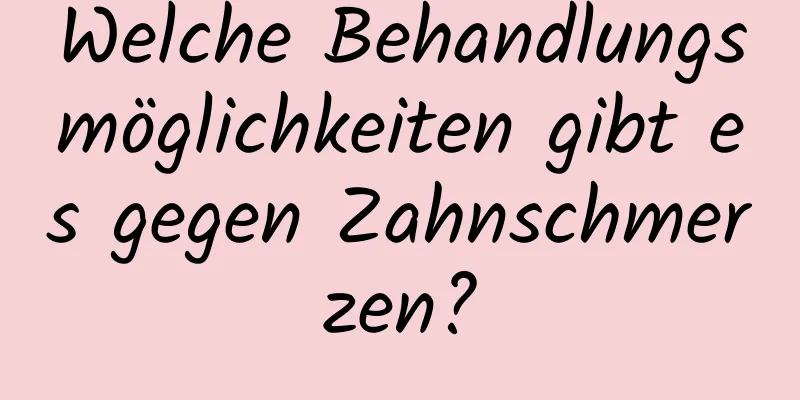 Welche Behandlungsmöglichkeiten gibt es gegen Zahnschmerzen?