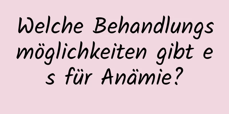 Welche Behandlungsmöglichkeiten gibt es für Anämie?