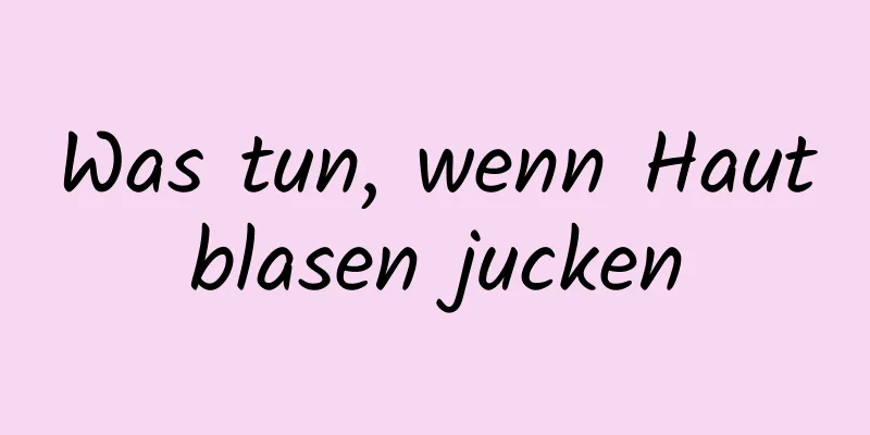 Was tun, wenn Hautblasen jucken