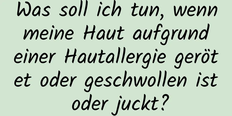 Was soll ich tun, wenn meine Haut aufgrund einer Hautallergie gerötet oder geschwollen ist oder juckt?