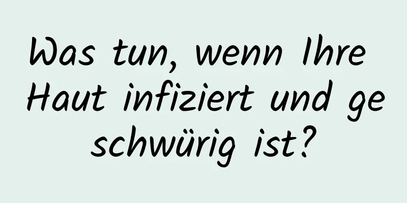 Was tun, wenn Ihre Haut infiziert und geschwürig ist?