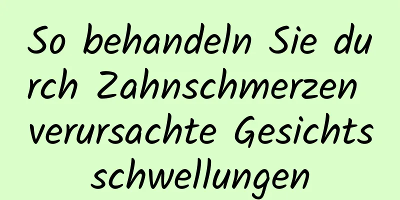 So behandeln Sie durch Zahnschmerzen verursachte Gesichtsschwellungen