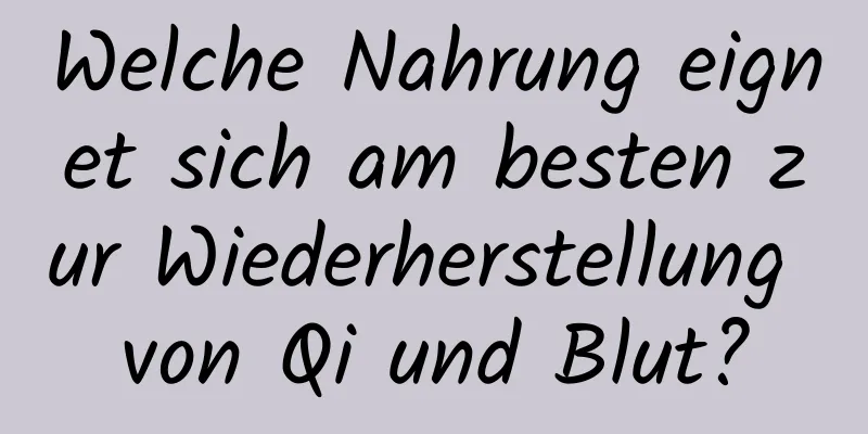 Welche Nahrung eignet sich am besten zur Wiederherstellung von Qi und Blut?