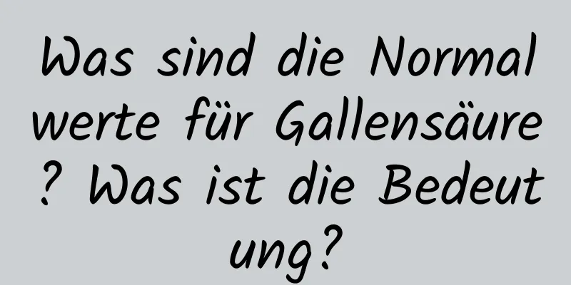 Was sind die Normalwerte für Gallensäure? Was ist die Bedeutung?