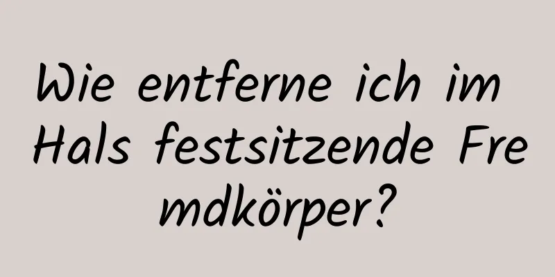 Wie entferne ich im Hals festsitzende Fremdkörper?