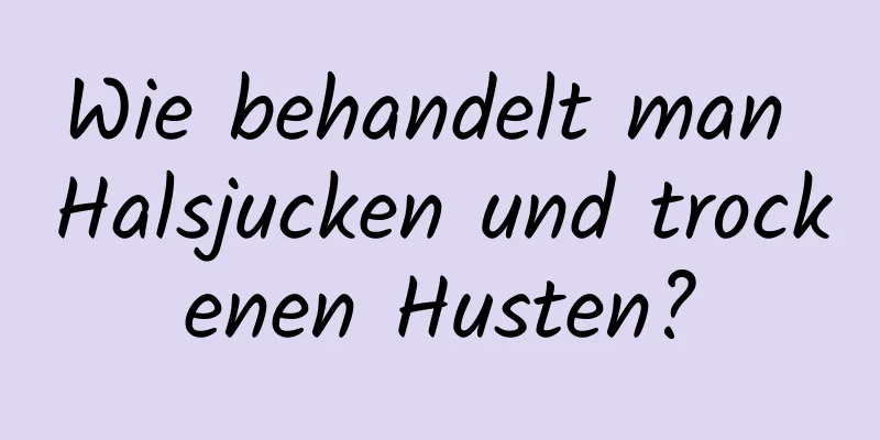 Wie behandelt man Halsjucken und trockenen Husten?