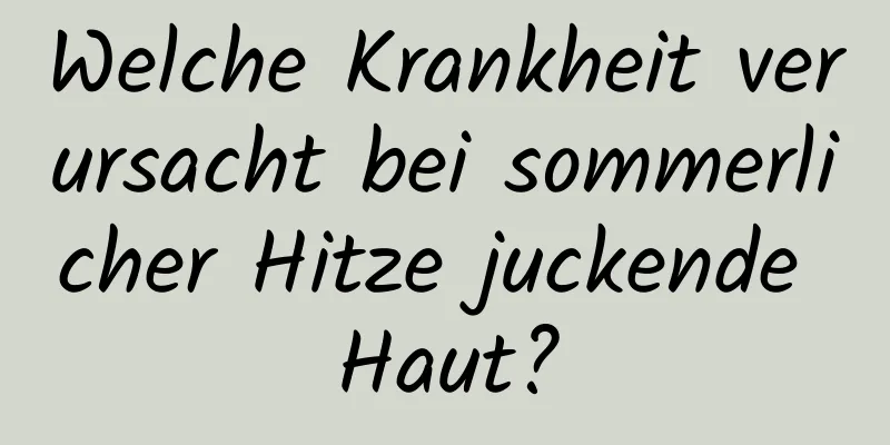 Welche Krankheit verursacht bei sommerlicher Hitze juckende Haut?