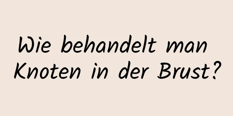 Wie behandelt man Knoten in der Brust?
