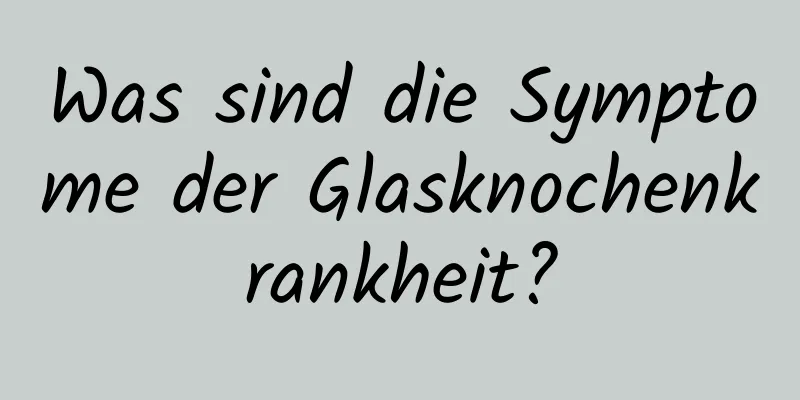 Was sind die Symptome der Glasknochenkrankheit?
