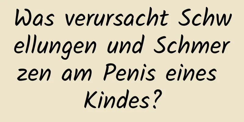 Was verursacht Schwellungen und Schmerzen am Penis eines Kindes?