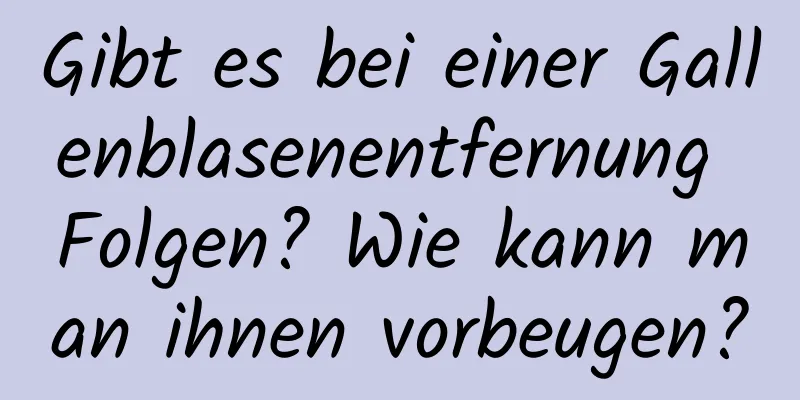 Gibt es bei einer Gallenblasenentfernung Folgen? Wie kann man ihnen vorbeugen?