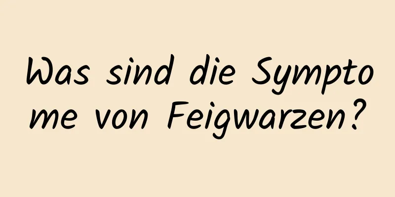 Was sind die Symptome von Feigwarzen?