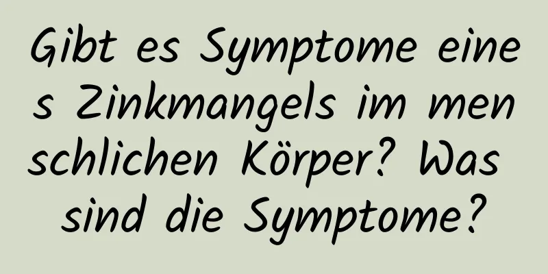 Gibt es Symptome eines Zinkmangels im menschlichen Körper? Was sind die Symptome?