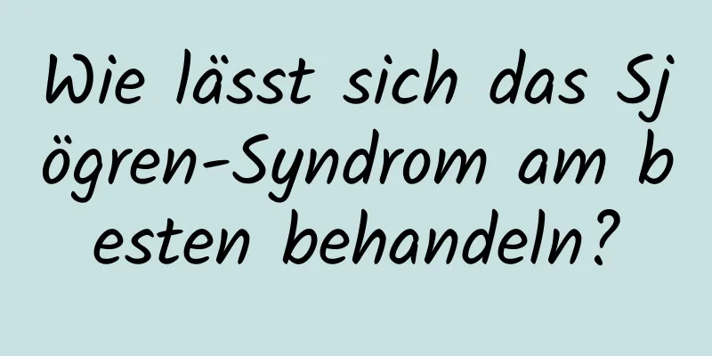 Wie lässt sich das Sjögren-Syndrom am besten behandeln?