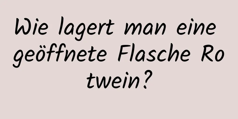 Wie lagert man eine geöffnete Flasche Rotwein?