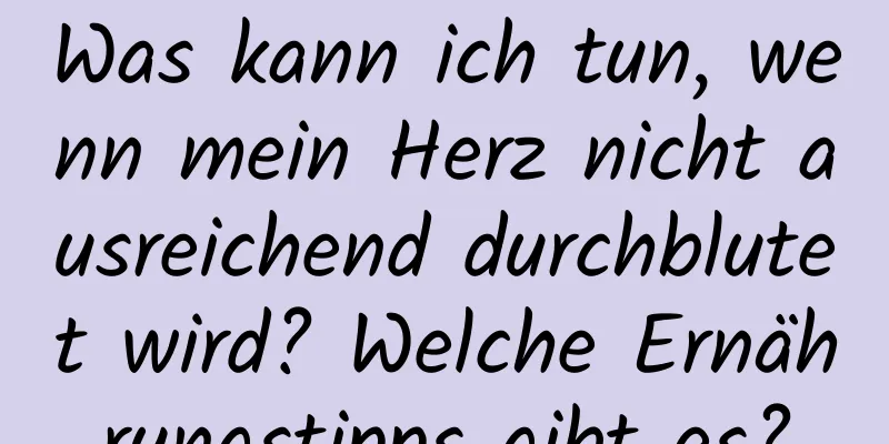 Was kann ich tun, wenn mein Herz nicht ausreichend durchblutet wird? Welche Ernährungstipps gibt es?