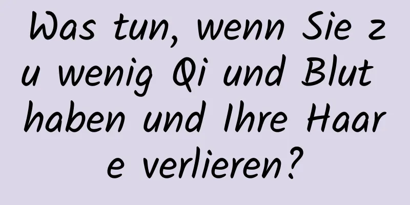Was tun, wenn Sie zu wenig Qi und Blut haben und Ihre Haare verlieren?