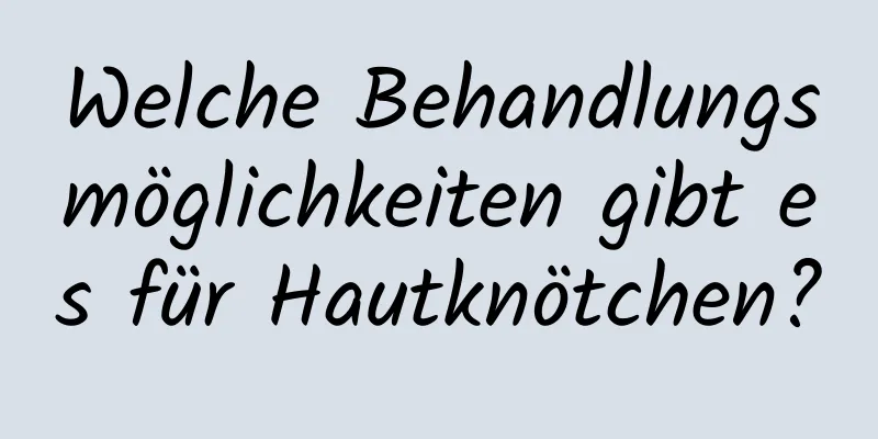 Welche Behandlungsmöglichkeiten gibt es für Hautknötchen?