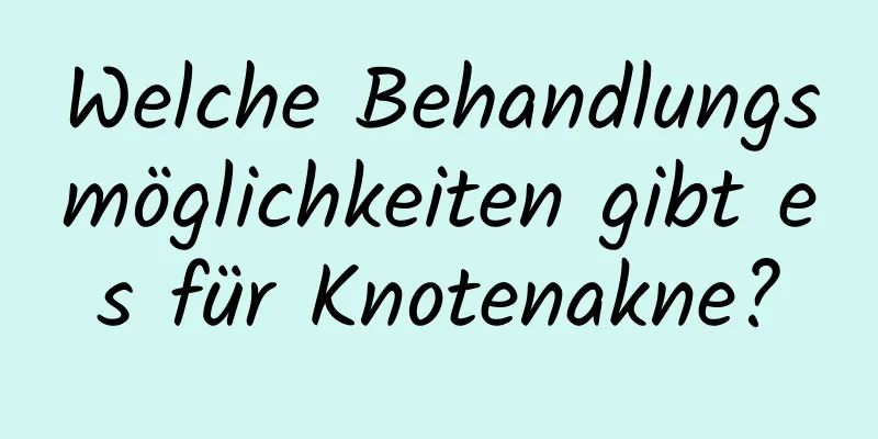 Welche Behandlungsmöglichkeiten gibt es für Knotenakne?