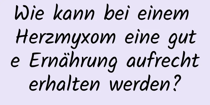 Wie kann bei einem Herzmyxom eine gute Ernährung aufrechterhalten werden?