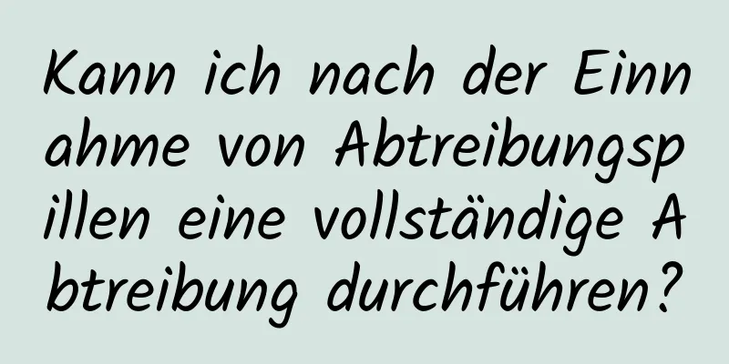 Kann ich nach der Einnahme von Abtreibungspillen eine vollständige Abtreibung durchführen?