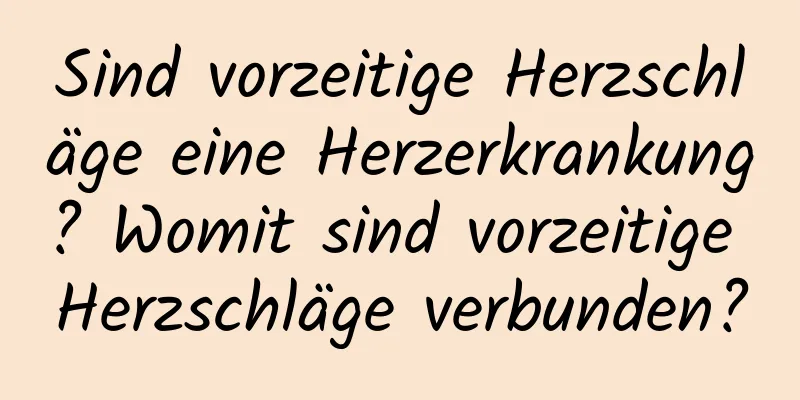 Sind vorzeitige Herzschläge eine Herzerkrankung? Womit sind vorzeitige Herzschläge verbunden?