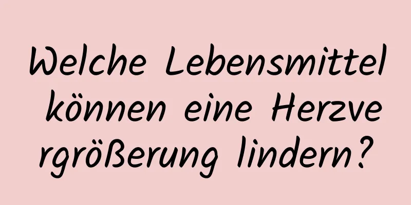 Welche Lebensmittel können eine Herzvergrößerung lindern?