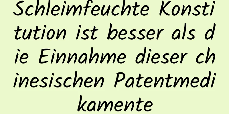Schleimfeuchte Konstitution ist besser als die Einnahme dieser chinesischen Patentmedikamente