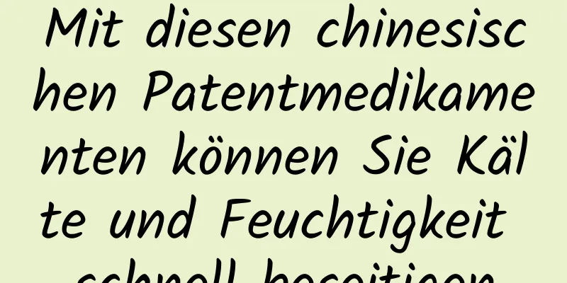 Mit diesen chinesischen Patentmedikamenten können Sie Kälte und Feuchtigkeit schnell beseitigen