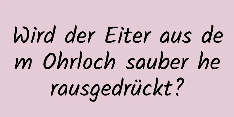 Wird der Eiter aus dem Ohrloch sauber herausgedrückt?