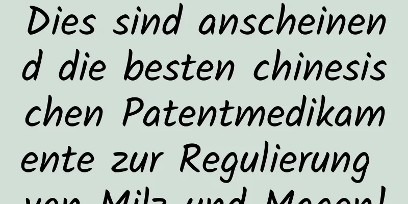 Dies sind anscheinend die besten chinesischen Patentmedikamente zur Regulierung von Milz und Magen!
