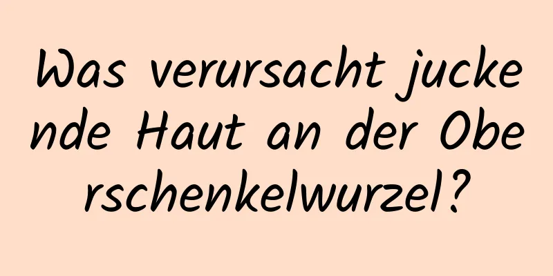 Was verursacht juckende Haut an der Oberschenkelwurzel?