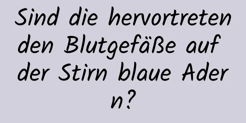 Sind die hervortretenden Blutgefäße auf der Stirn blaue Adern?