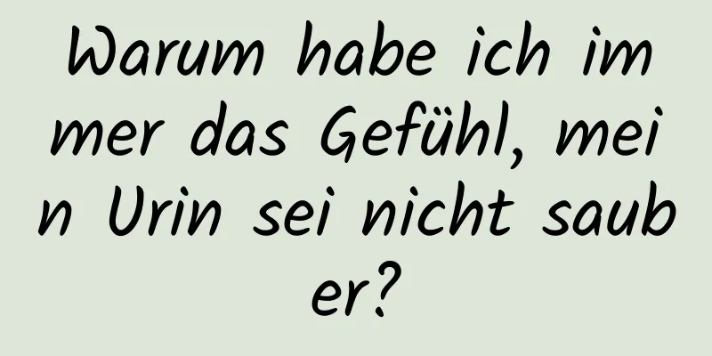 Warum habe ich immer das Gefühl, mein Urin sei nicht sauber?