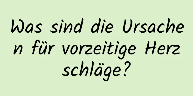 Was sind die Ursachen für vorzeitige Herzschläge?