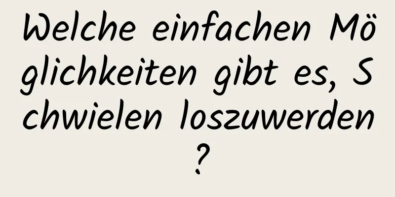 Welche einfachen Möglichkeiten gibt es, Schwielen loszuwerden?