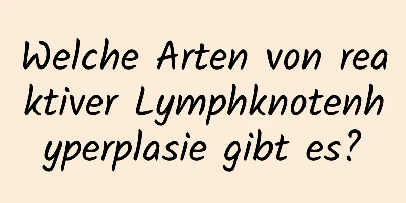 Welche Arten von reaktiver Lymphknotenhyperplasie gibt es?